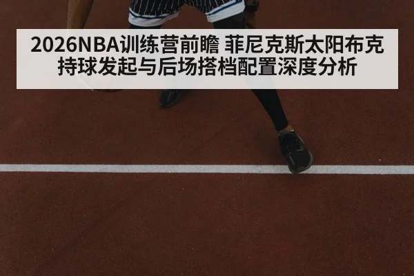 2026NBA训练营前瞻 菲尼克斯太阳布克持球发起与后场搭档配置深度分析 - KAIYUN